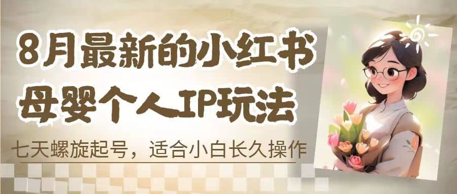 8月最新的小红书母婴个人IP玩法，七天螺旋起号 小白长久操作(附带全部教程)-小小小弦