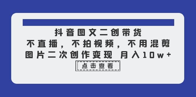 抖音图文二创带货，不直播，不拍视频，不用混剪，图片二次创作变现 月入10w-小小小弦