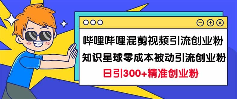 哔哩哔哩混剪视频引流创业粉日引300+知识星球零成本被动引流创业粉一天300+-小小小弦