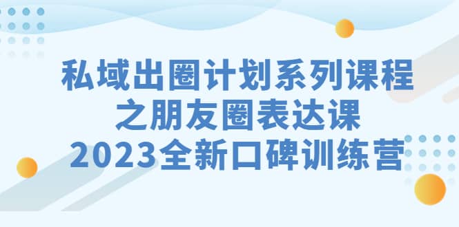 私域-出圈计划系列课程之朋友圈-表达课，2023全新口碑训练营-小小小弦