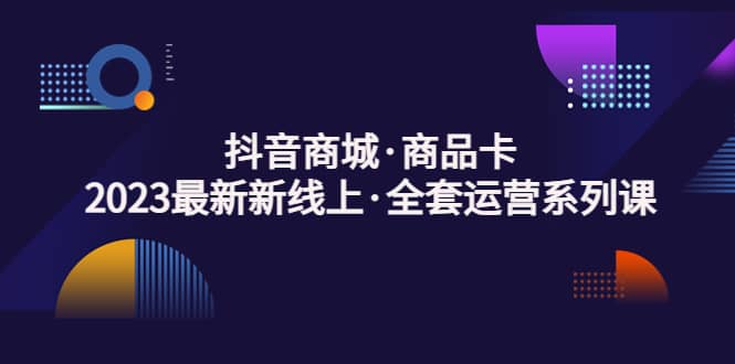 抖音商城·商品卡，2023最新新线上·全套运营系列课-小小小弦