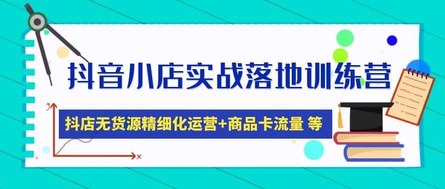 抖音小店实战落地训练营：抖店无货源精细化运营，商品卡流量等等（22节）-小小小弦