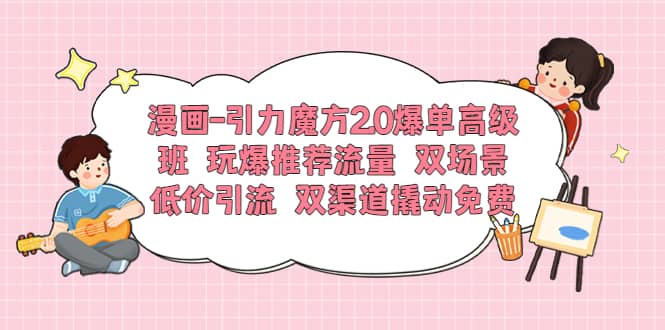 漫画-引力魔方2.0爆单高级班 玩爆推荐流量 双场景低价引流 双渠道撬动免费-小小小弦