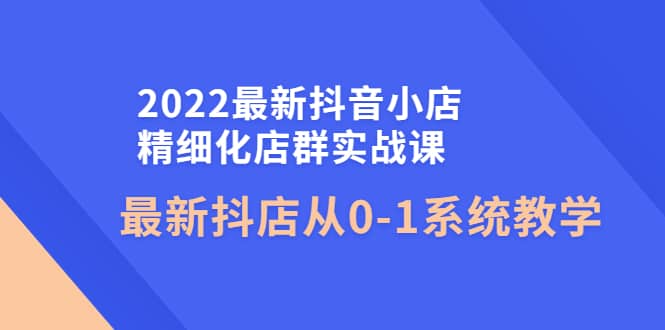 2022最新抖音小店精细化店群实战课，最新抖店从0-1系统教学-小小小弦