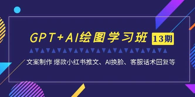 GPT+AI绘图学习班【第13期】 文案制作 爆款小红书推文、AI换脸、客服话术-小小小弦