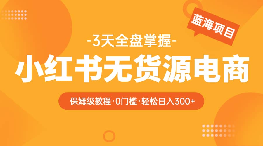 2023小红书无货源电商【保姆级教程从0到日入300】爆单3W-小小小弦