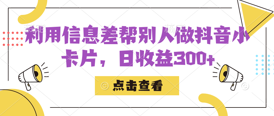 利用信息查帮别人做抖音小卡片，日收益300+-小小小弦