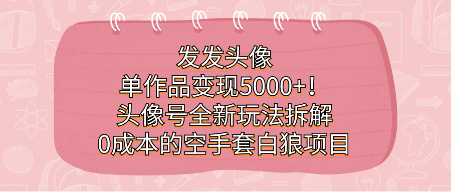 发发头像，单作品变现5000+！头像号全新玩法拆解，0成本的空手套白狼项目-小小小弦