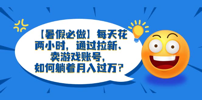 【暑假必做】每天花两小时，通过拉新、卖游戏账号，如何躺着月入过万？-小小小弦