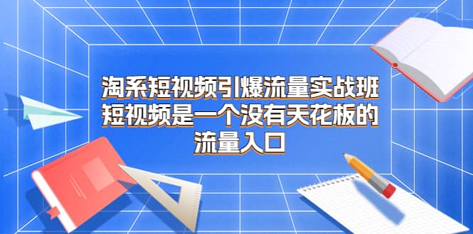 淘系短视频引爆流量实战班，短视频是一个没有天花板的流量入口-小小小弦