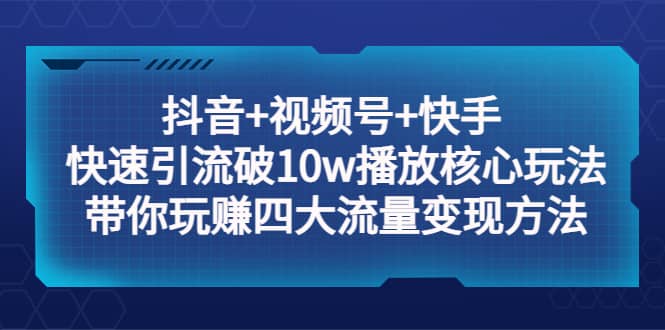 抖音+视频号+快手 快速引流破10w播放核心玩法：带你玩赚四大流量变现方法-小小小弦