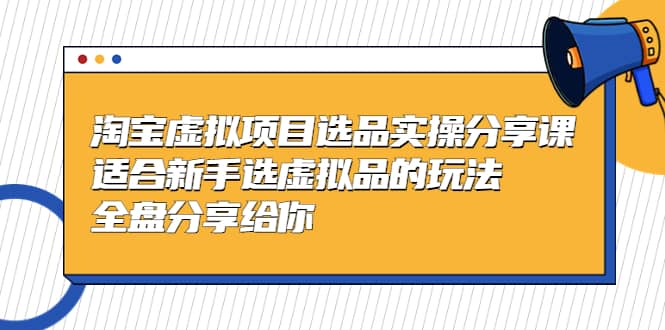 淘宝虚拟项目选品实操分享课，适合新手选虚拟品的玩法 全盘分享给你-小小小弦