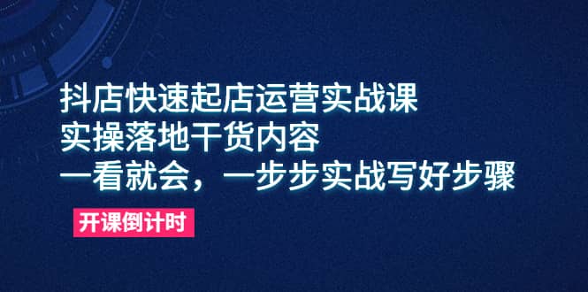 抖店快速起店运营实战课，实操落地干货内容，一看就会，一步步实战写好步骤-小小小弦