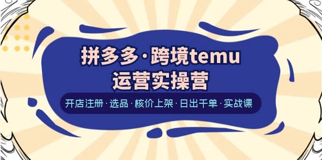 拼多多·跨境temu运营实操营：开店注册·选品·核价上架·日出千单·实战课-小小小弦