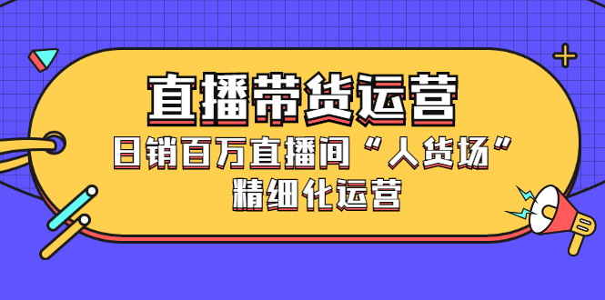 直播带货运营，销百万直播间“人货场”精细化运营-小小小弦