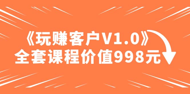 某收费课程《玩赚客户V1.0》全套课程价值998元-小小小弦