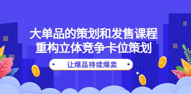 大单品的策划和发售课程：重构立体竞争卡位策划，让爆品持续爆卖-小小小弦