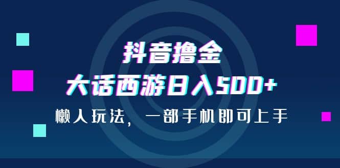 抖音撸金，大话西游日入500+，懒人玩法，一部手机即可上手-小小小弦