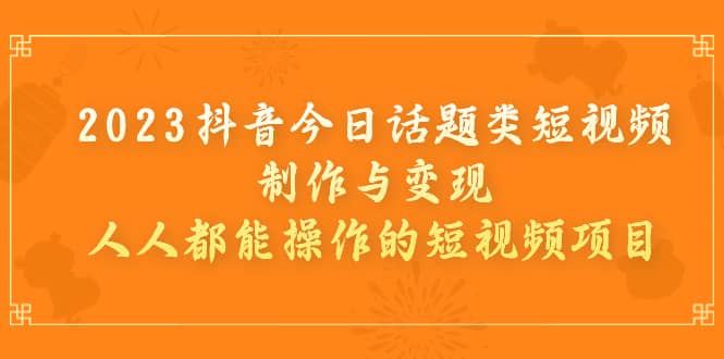 2023抖音今日话题类短视频制作与变现，人人都能操作的短视频项目-小小小弦