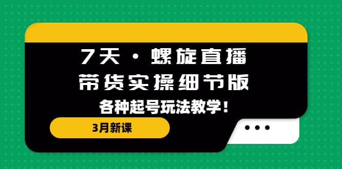 7天·螺旋直播·带货实操细节版：3月新课，各种起号玩法教学-小小小弦