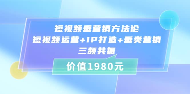 短视频垂营销方法论:短视频运营+IP打造+垂类营销，三频共振（价值1980）-小小小弦