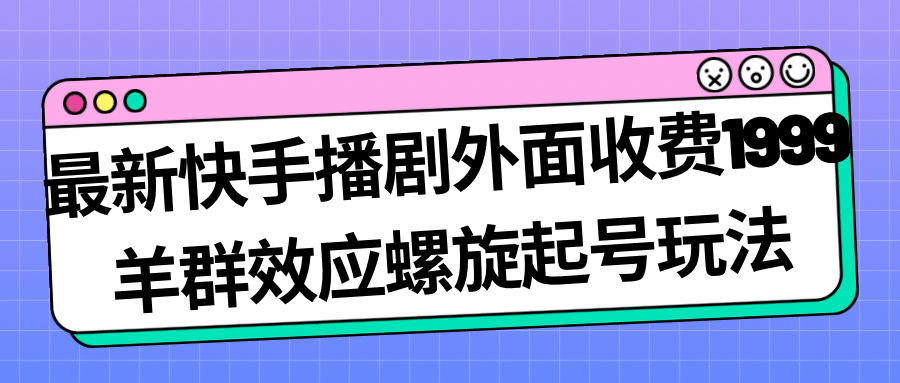 最新快手播剧外面收费1999羊群效应螺旋起号玩法配合流量日入几百完全没问题-小小小弦