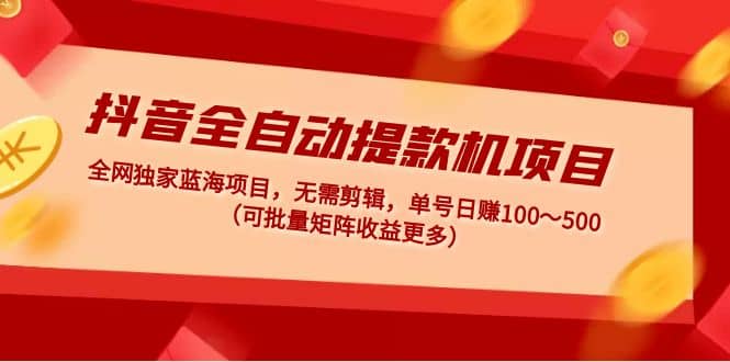 抖音全自动提款机项目：独家蓝海 无需剪辑 单号日赚100～500 (可批量矩阵)-小小小弦