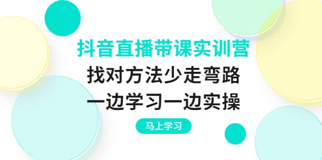 抖音直播带课实训营：找对方法少走弯路，一边学习一边实操-小小小弦