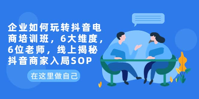 企业如何玩转抖音电商培训班，6大维度，6位老师，线上揭秘抖音商家入局SOP-小小小弦