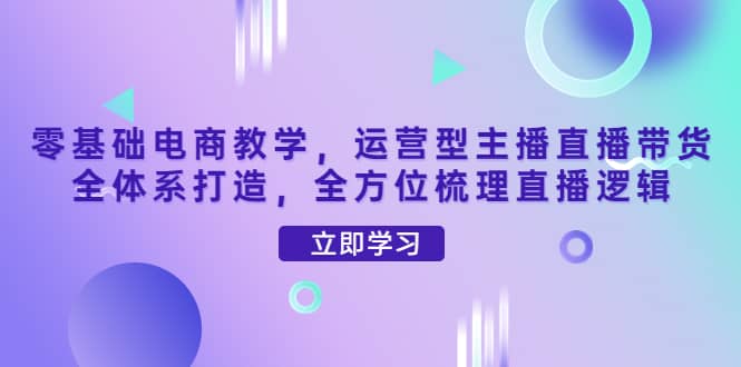 零基础电商教学，运营型主播直播带货全体系打造，全方位梳理直播逻辑-小小小弦