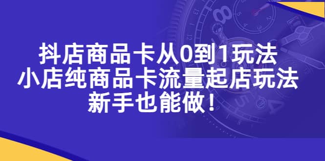 抖店商品卡从0到1玩法，小店纯商品卡流量起店玩法，新手也能做-小小小弦