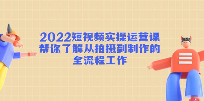 2022短视频实操运营课：帮你了解从拍摄到制作的全流程工作-小小小弦