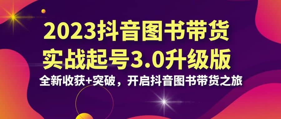 2023抖音 图书带货实战起号3.0升级版：全新收获+突破，开启抖音图书带货之旅-小小小弦