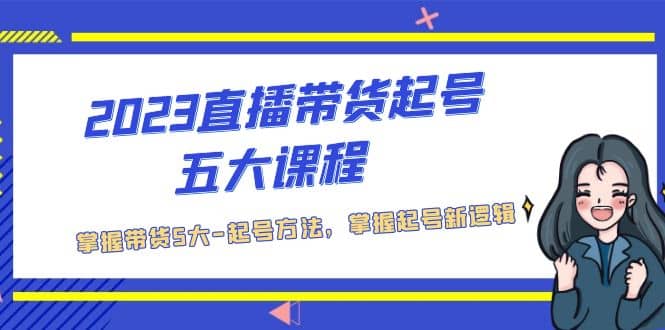 2023直播带货起号五大课程，掌握带货5大-起号方法，掌握起新号逻辑-小小小弦