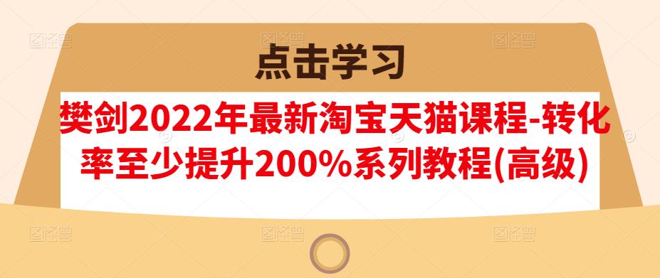 樊剑2022年最新淘宝天猫课程-转化率至少提升200%系列教程(高级)-小小小弦