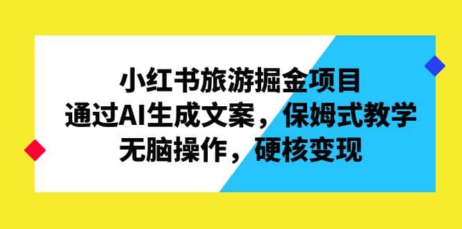 小红书旅游掘金项目，通过AI生成文案，保姆式教学，无脑操作，硬核变现-小小小弦