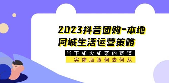 2023抖音团购-本地同城生活运营策略 当下如火如荼的赛道·实体店该何去何从-小小小弦