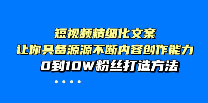 短视频精细化文案，让你具备源源不断内容创作能力，0到10W粉丝打造方法-小小小弦