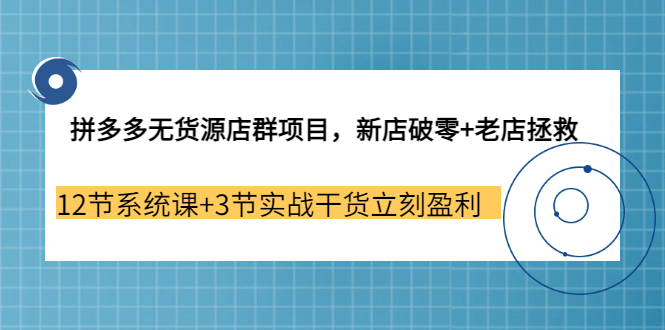 拼多多无货源店群项目，新店破零+老店拯救 12节系统课+3节实战干货立刻盈利-小小小弦