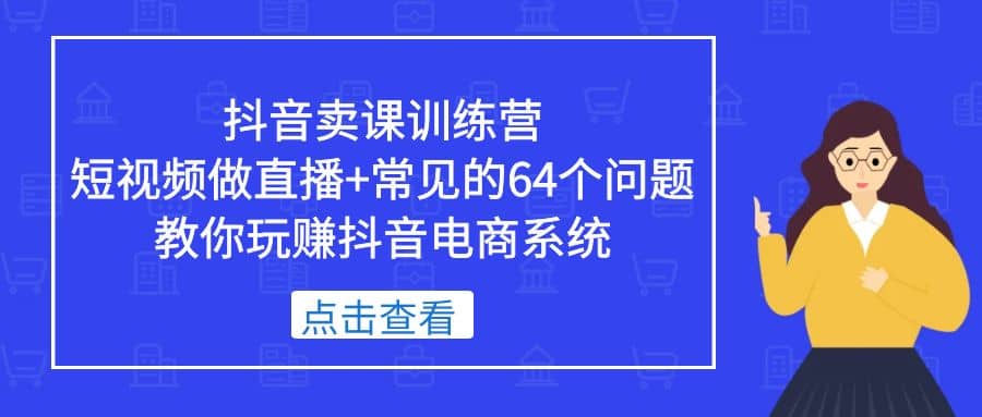 抖音卖课训练营，短视频做直播+常见的64个问题 教你玩赚抖音电商系统-小小小弦