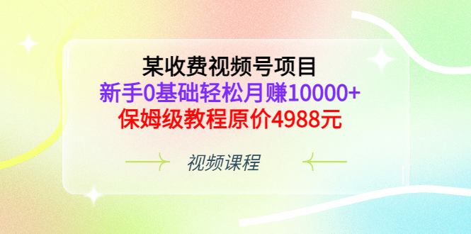 某收费视频号项目，新手0基础轻松月赚10000+，保姆级教程原价4988元-小小小弦