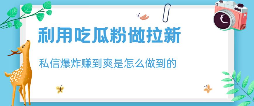 利用吃瓜粉做拉新，私信爆炸日入1000+赚到爽是怎么做到的【揭秘】-小小小弦