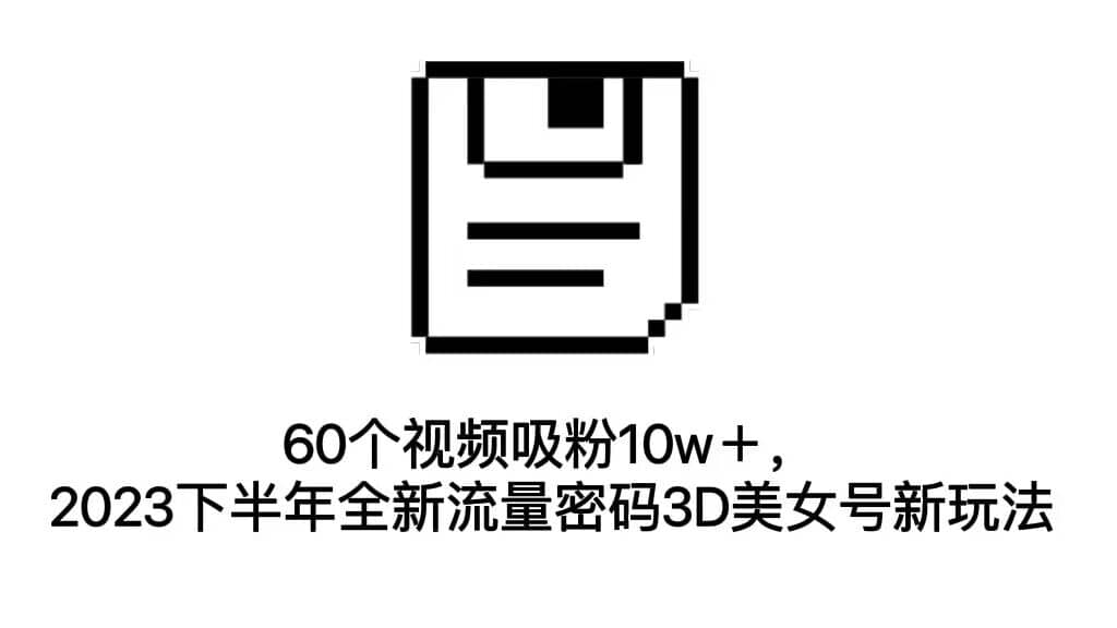 60个视频吸粉10w＋，2023下半年全新流量密码3D美女号新玩法（教程+资源）-小小小弦