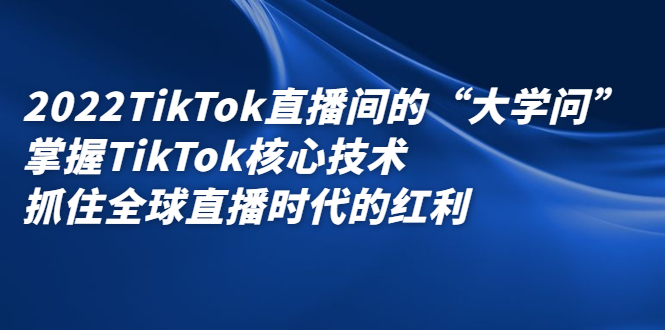 2022TikTok直播间的“大学问”，掌握TikTok核心技术，抓住全球直播时代的红利-小小小弦
