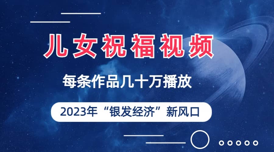 儿女祝福视频彻底爆火，一条作品几十万播放，2023年一定要抓住的新风口-小小小弦