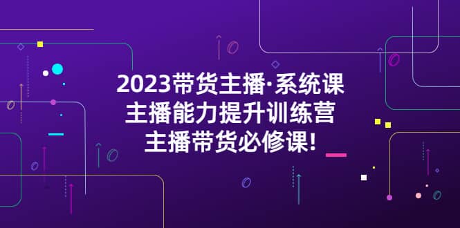 2023带货主播·系统课，主播能力提升训练营，主播带货必修课-小小小弦