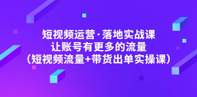 短视频运营·落地实战课 让账号有更多的流量（短视频流量+带货出单实操）-小小小弦