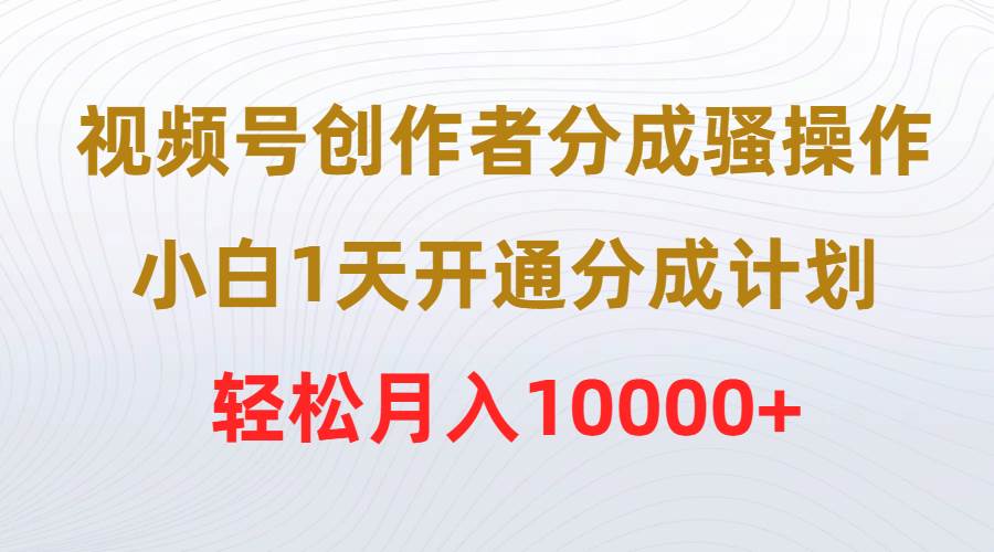 视频号创作者分成骚操作，小白1天开通分成计划，轻松月入10000+-小小小弦