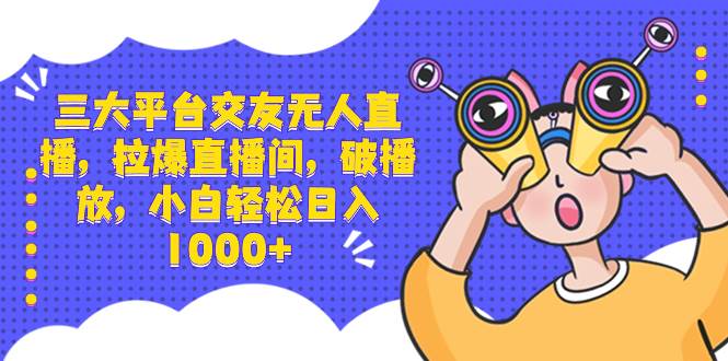 三大平台交友无人直播，拉爆直播间，破播放，小白轻松日入1000+-小小小弦