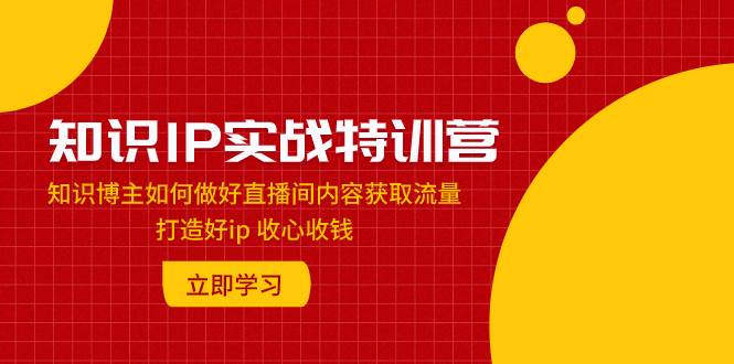 知识IP实战特训营：知识博主如何做好直播间内容获取流量 打造好ip 收心收钱-小小小弦